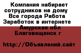 Компания набирает сотрудников на дому  - Все города Работа » Заработок в интернете   . Амурская обл.,Благовещенск г.